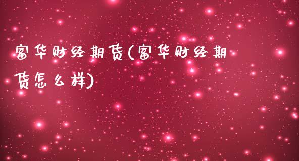 富华财经期货(富华财经期货怎么样)_https://www.zghnxxa.com_期货直播室_第1张