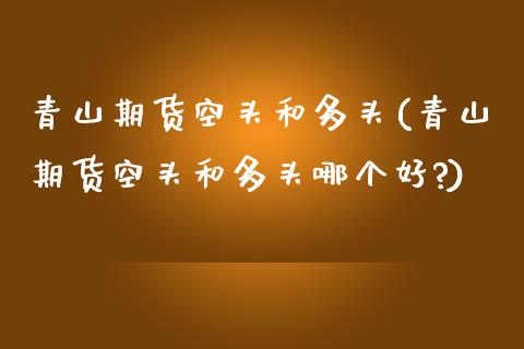 青山期货空头和多头(青山期货空头和多头哪个好?)_黄金期货_第1张_期货直播室 青山期货空头和多头(青山期货空头和多头哪个好?)_https://www.zghnxxa.com_黄金期货_第1张
