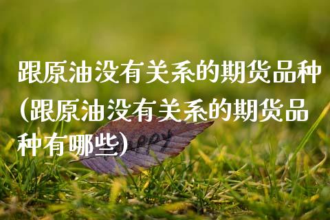 跟原油没有关系的期货品种(跟原油没有关系的期货品种有哪些)_期货直播室_第1张_期货直播室 跟原油没有关系的期货品种(跟原油没有关系的期货品种有哪些)_https://www.zghnxxa.com_期货直播室_第1张