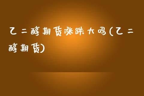 乙二醇期货涨跌大吗(乙二醇期货)_https://www.zghnxxa.com_国际期货_第1张