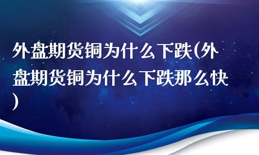外盘期货铜为什么下跌(外盘期货铜为什么下跌那么快)_https://www.zghnxxa.com_黄金期货_第1张