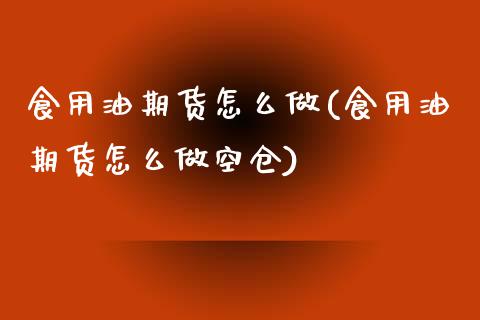 食用油期货怎么做(食用油期货怎么做空仓)_https://www.zghnxxa.com_国际期货_第1张