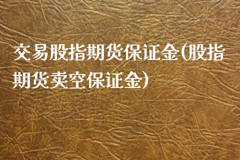 交易股指期货保证金(股指期货卖空保证金)_https://www.zghnxxa.com_期货直播室_第1张