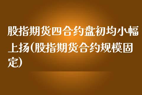 股指期货四合约盘初均小幅上扬(股指期货合约规模固定)_国际期货_第1张_期货直播室 股指期货四合约盘初均小幅上扬(股指期货合约规模固定)_https://www.zghnxxa.com_国际期货_第1张