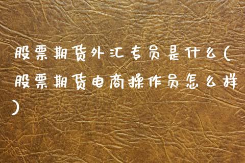 股票期货外汇专员是什么(股票期货电商操作员怎么样)_内盘期货_第1张_期货直播室 股票期货外汇专员是什么(股票期货电商操作员怎么样)_https://www.zghnxxa.com_内盘期货_第1张