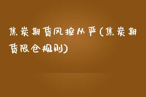焦炭期货风控从严(焦炭期货限仓规则)_https://www.zghnxxa.com_国际期货_第1张