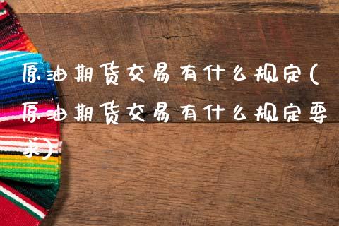 原油期货交易有什么规定(原油期货交易有什么规定要求)_黄金期货_第1张_期货直播室 原油期货交易有什么规定(原油期货交易有什么规定要求)_https://www.zghnxxa.com_黄金期货_第1张
