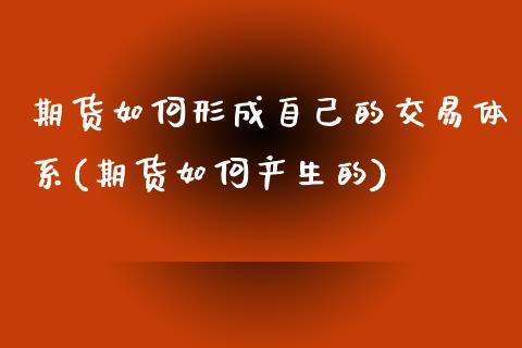 期货如何形成自己的交易体系(期货如何产生的)_https://www.zghnxxa.com_内盘期货_第1张