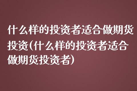 什么样的投资者适合做期货投资(什么样的投资者适合做期货投资者)_国际期货_第1张_期货直播室 什么样的投资者适合做期货投资(什么样的投资者适合做期货投资者)_https://www.zghnxxa.com_国际期货_第1张