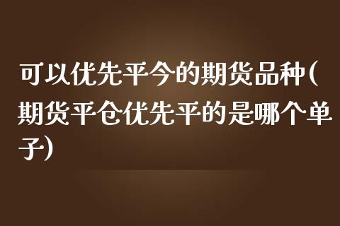 可以优先平今的期货品种(期货平仓优先平的是哪个单子)_https://www.zghnxxa.com_期货直播室_第1张