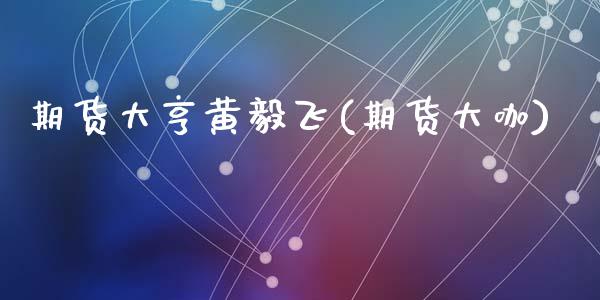期货大亨黄毅飞(期货大咖)_https://www.zghnxxa.com_期货直播室_第1张