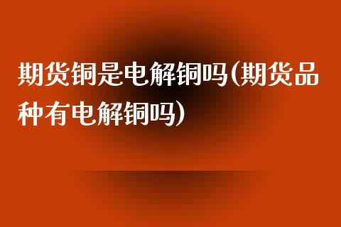 期货铜是电解铜吗(期货品种有电解铜吗)_https://www.zghnxxa.com_国际期货_第1张