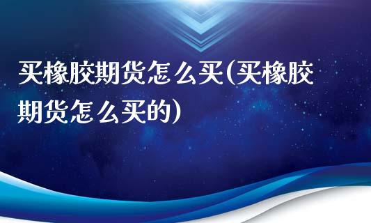 买橡胶期货怎么买(买橡胶期货怎么买的)_https://www.zghnxxa.com_国际期货_第1张