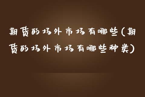 期货的场外市场有哪些(期货的场外市场有哪些种类)_https://www.zghnxxa.com_国际期货_第1张