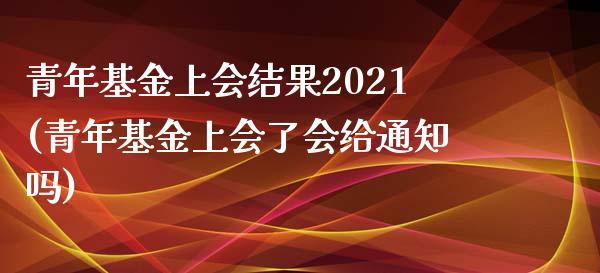 青年基金上会结果2021(青年基金上会了会给通知吗)_内盘期货_第1张_期货直播室 青年基金上会结果2021(青年基金上会了会给通知吗)_https://www.zghnxxa.com_内盘期货_第1张