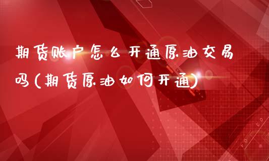 期货账户怎么开通原油交易吗(期货原油如何开通)_期货直播室_第1张_期货直播室 期货账户怎么开通原油交易吗(期货原油如何开通)_https://www.zghnxxa.com_期货直播室_第1张