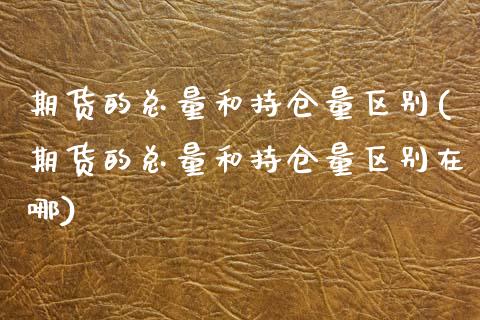 期货的总量和持仓量区别(期货的总量和持仓量区别在哪)_https://www.zghnxxa.com_黄金期货_第1张