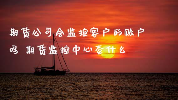 期货公司会监控客户的账户吗 期货监控中心查什么_https://www.zghnxxa.com_期货直播室_第1张