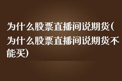 为什么股票直播间说期货(为什么股票直播间说期货不能买)_https://www.zghnxxa.com_黄金期货_第1张