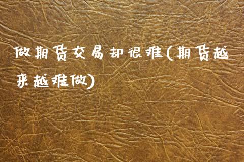 做期货交易却很难(期货越来越难做)_https://www.zghnxxa.com_内盘期货_第1张