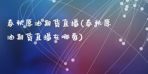 春秋原油期货直播(春秋原油期货直播在哪看)_期货直播室_第1张_期货直播室 春秋原油期货直播(春秋原油期货直播在哪看)_https://www.zghnxxa.com_期货直播室_第1张