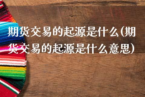 期货交易的起源是什么(期货交易的起源是什么意思)_https://www.zghnxxa.com_期货直播室_第1张