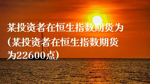 某投资者在恒生指数期货为(某投资者在恒生指数期货为22600点)_https://www.zghnxxa.com_内盘期货_第1张