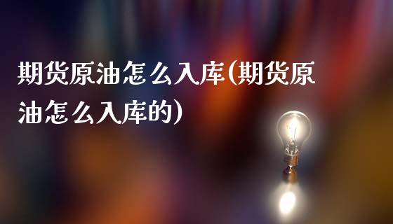 期货原油怎么入库(期货原油怎么入库的)_https://www.zghnxxa.com_黄金期货_第1张
