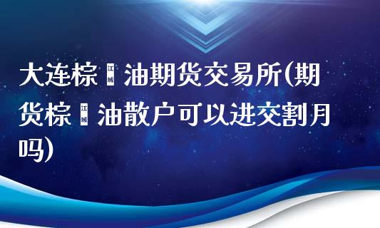 大连棕榈油期货交易所(期货棕榈油散户可以进交割月吗)_https://www.zghnxxa.com_期货直播室_第1张