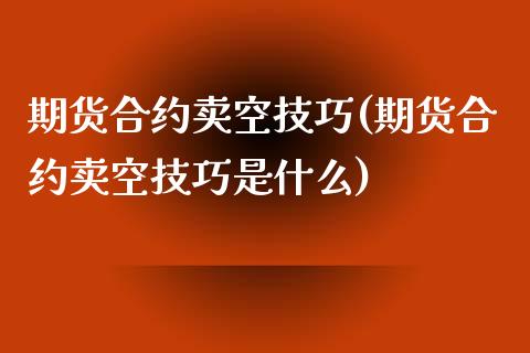 期货合约卖空技巧(期货合约卖空技巧是什么)_https://www.zghnxxa.com_期货直播室_第1张