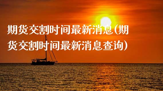 期货交割时间最新消息(期货交割时间最新消息查询)_https://www.zghnxxa.com_黄金期货_第1张