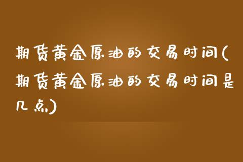 期货黄金原油的交易时间(期货黄金原油的交易时间是几点)_黄金期货_第1张_期货直播室 期货黄金原油的交易时间(期货黄金原油的交易时间是几点)_https://www.zghnxxa.com_黄金期货_第1张