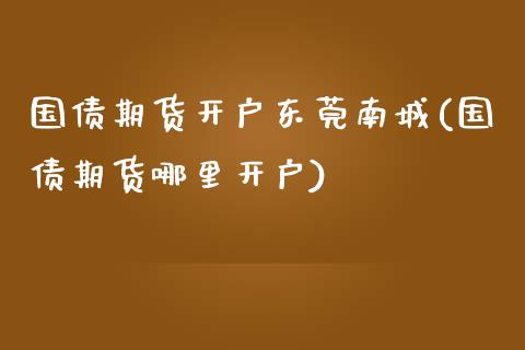 国债期货开户东莞南城(国债期货哪里开户)_https://www.zghnxxa.com_期货直播室_第1张