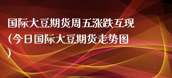 国际大豆期货周五涨跌互现(今日国际大豆期货走势图)_https://www.zghnxxa.com_黄金期货_第1张