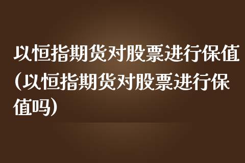 以恒指期货对股票进行保值(以恒指期货对股票进行保值吗)_内盘期货_第1张_期货直播室 以恒指期货对股票进行保值(以恒指期货对股票进行保值吗)_https://www.zghnxxa.com_内盘期货_第1张