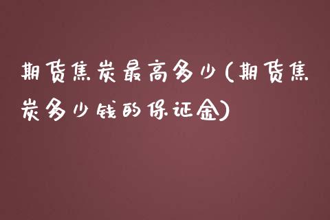 期货焦炭最高多少(期货焦炭多少钱的保证金)_内盘期货_第1张_期货直播室 期货焦炭最高多少(期货焦炭多少钱的保证金)_https://www.zghnxxa.com_内盘期货_第1张