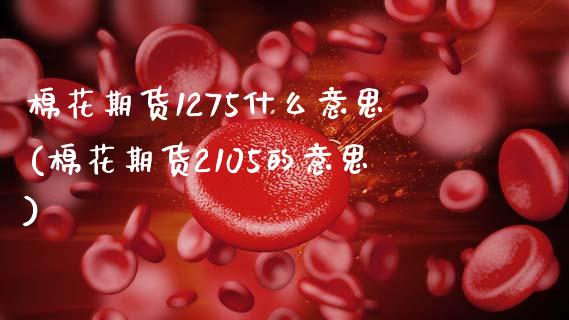 棉花期货1275什么意思(棉花期货2105的意思)_https://www.zghnxxa.com_黄金期货_第1张