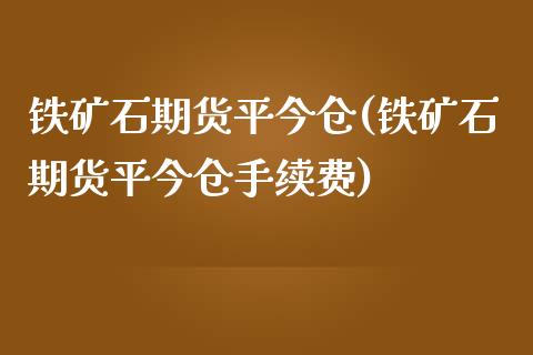 铁矿石期货平今仓(铁矿石期货平今仓手续费)_内盘期货_第1张_期货直播室 铁矿石期货平今仓(铁矿石期货平今仓手续费)_https://www.zghnxxa.com_内盘期货_第1张