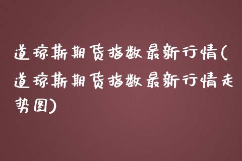 道琼斯期货指数最新行情(道琼斯期货指数最新行情走势图)_https://www.zghnxxa.com_期货直播室_第1张