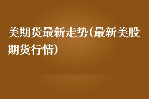 美期货最新走势(最新美股期货行情)_https://www.zghnxxa.com_黄金期货_第1张