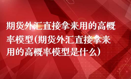 期货外汇直接拿来用的高概率模型(期货外汇直接拿来用的高概率模型是什么)_https://www.zghnxxa.com_国际期货_第1张