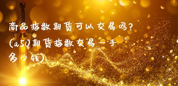 商品指数期货可以交易吗?(a50期货指数交易一手多少钱)_https://www.zghnxxa.com_国际期货_第1张