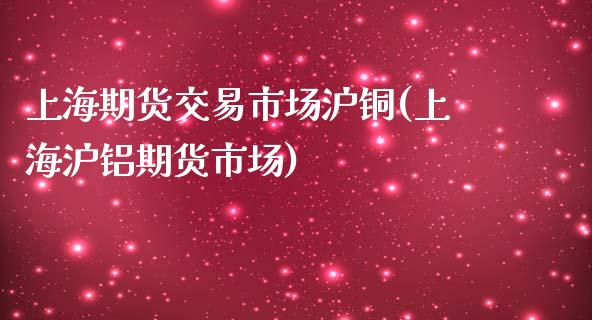 上海期货交易市场沪铜(上海沪铝期货市场)_https://www.zghnxxa.com_国际期货_第1张