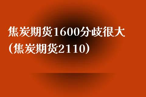 焦炭期货1600分歧很大(焦炭期货2110)_内盘期货_第1张_期货直播室 焦炭期货1600分歧很大(焦炭期货2110)_https://www.zghnxxa.com_内盘期货_第1张