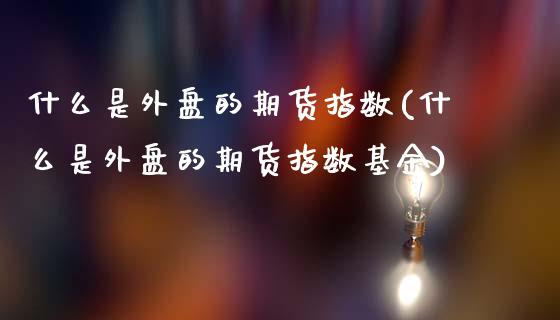 什么是外盘的期货指数(什么是外盘的期货指数基金)_https://www.zghnxxa.com_黄金期货_第1张