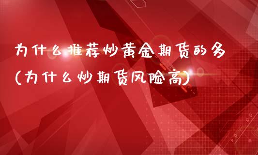 为什么推荐炒黄金期货的多(为什么炒期货风险高)_https://www.zghnxxa.com_期货直播室_第1张