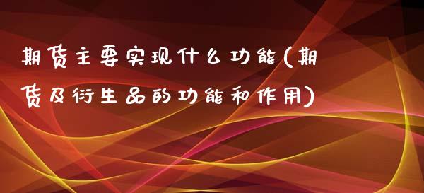 期货主要实现什么功能(期货及衍生品的功能和作用)_https://www.zghnxxa.com_期货直播室_第1张