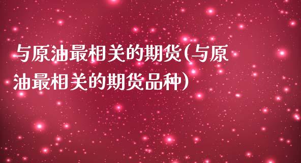 与原油最相关的期货(与原油最相关的期货品种)_https://www.zghnxxa.com_内盘期货_第1张