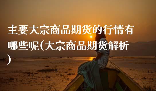 主要大宗商品期货的行情有哪些呢(大宗商品期货解析)_https://www.zghnxxa.com_内盘期货_第1张
