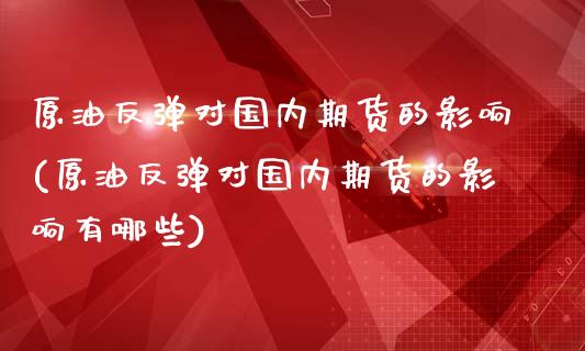 原油反弹对国内期货的影响(原油反弹对国内期货的影响有哪些)_https://www.zghnxxa.com_内盘期货_第1张